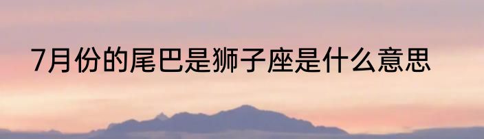 7月份的尾巴是狮子座是什么意思