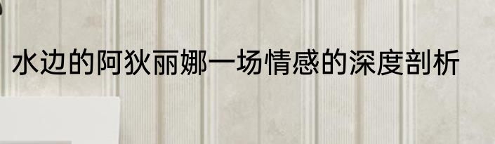 水边的阿狄丽娜一场情感的深度剖析