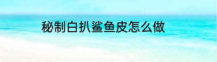 秘制白扒鲨鱼皮怎么做