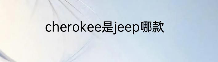 cherokee是jeep哪款