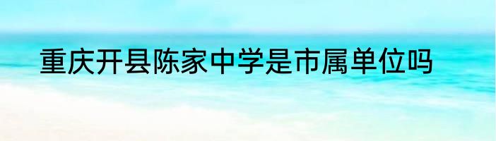 重庆开县陈家中学是市属单位吗
