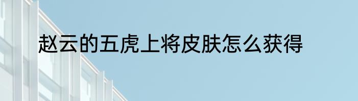 赵云的五虎上将皮肤怎么获得
