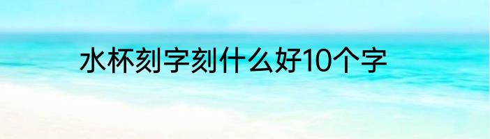 水杯刻字刻什么好10个字