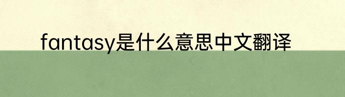 fantasy是什么意思中文翻译