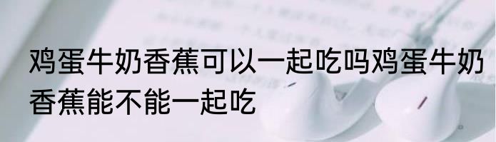 鸡蛋牛奶香蕉可以一起吃吗鸡蛋牛奶香蕉能不能一起吃