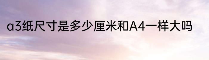 a3纸尺寸是多少厘米和A4一样大吗