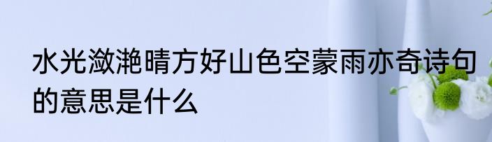 水光潋滟晴方好山色空蒙雨亦奇诗句的意思是什么