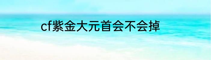 cf紫金大元首会不会掉