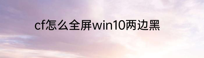cf怎么全屏win10两边黑