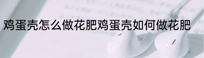 鸡蛋壳怎么做花肥鸡蛋壳如何做花肥