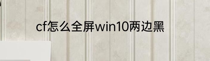 cf怎么全屏win10两边黑