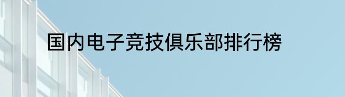 国内电子竞技俱乐部排行榜