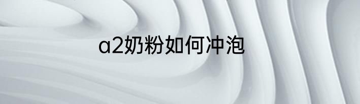 a2奶粉如何冲泡