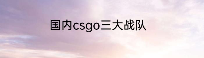 国内csgo三大战队