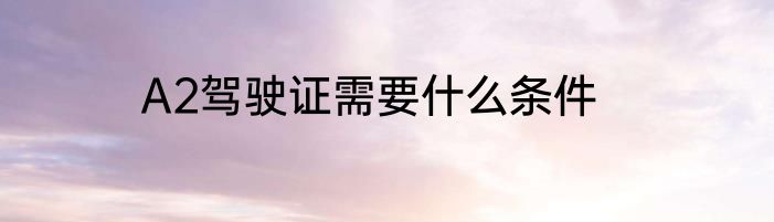 A2驾驶证需要什么条件
