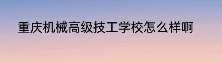 重庆机械高级技工学校怎么样啊