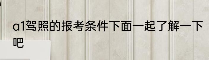 a1驾照的报考条件下面一起了解一下吧