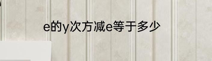 e的y次方减e等于多少