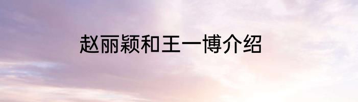 赵丽颖和王一博介绍