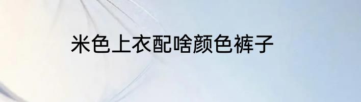 米色上衣配啥颜色裤子