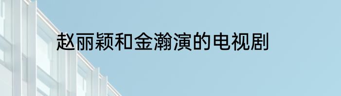 赵丽颖和金瀚演的电视剧