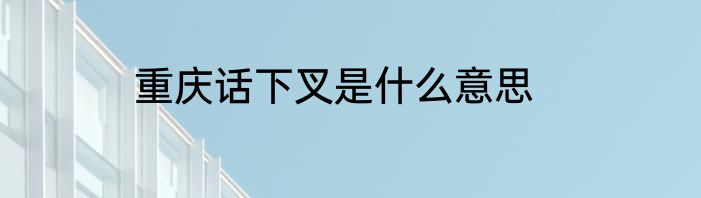 重庆话下叉是什么意思