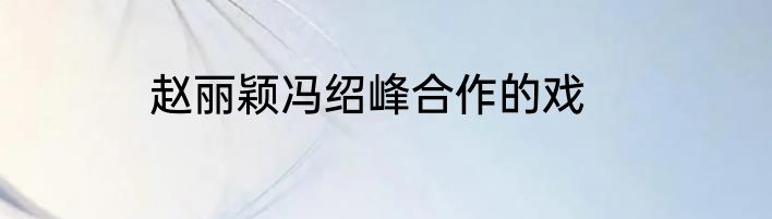 赵丽颖冯绍峰合作的戏