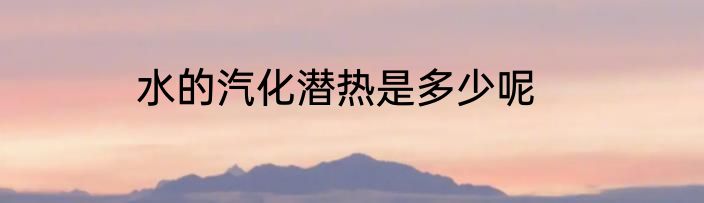 水的汽化潜热是多少呢