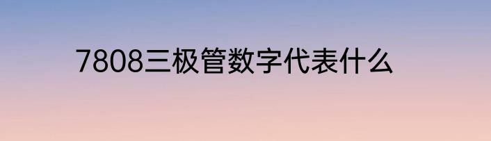 7808三极管数字代表什么