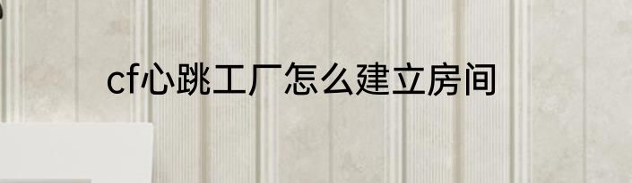cf心跳工厂怎么建立房间