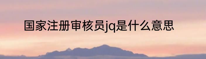 国家注册审核员jq是什么意思