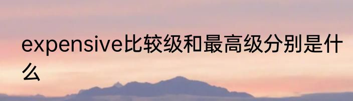 expensive比较级和最高级分别是什么