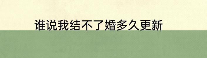 谁说我结不了婚多久更新