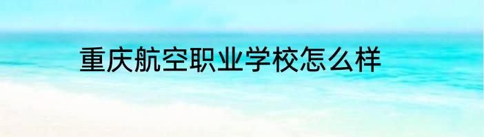 重庆航空职业学校怎么样
