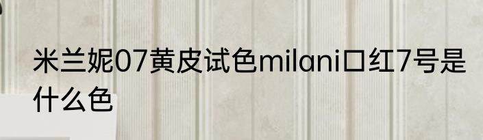 米兰妮07黄皮试色milani口红7号是什么色