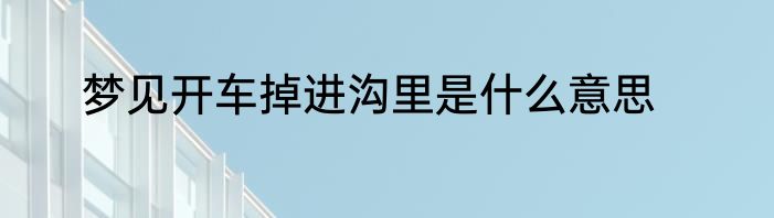梦见开车掉进沟里是什么意思