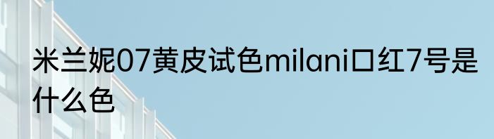 米兰妮07黄皮试色milani口红7号是什么色