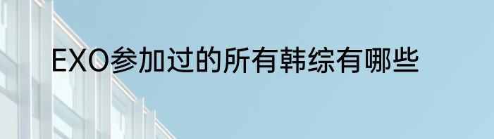 EXO参加过的所有韩综有哪些