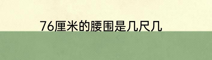 76厘米的腰围是几尺几