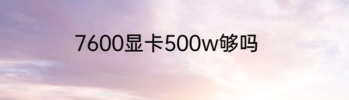 7600显卡500w够吗