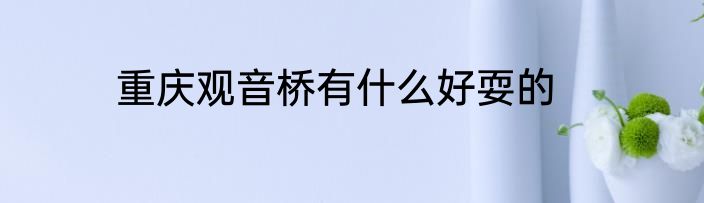 重庆观音桥有什么好耍的