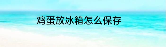 鸡蛋放冰箱怎么保存