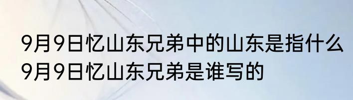 9月9日忆山东兄弟中的山东是指什么9月9日忆山东兄弟是谁写的
