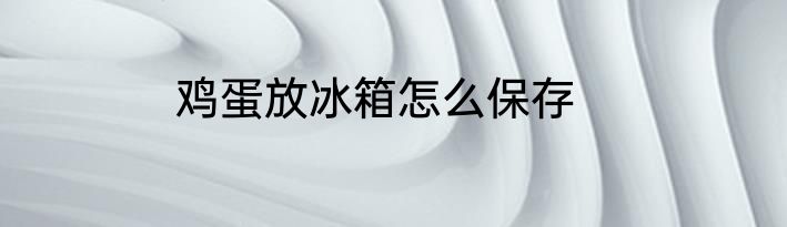 鸡蛋放冰箱怎么保存