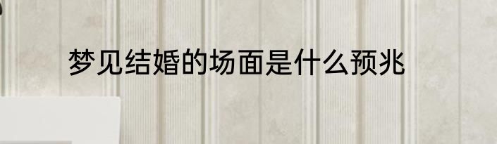 梦见结婚的场面是什么预兆
