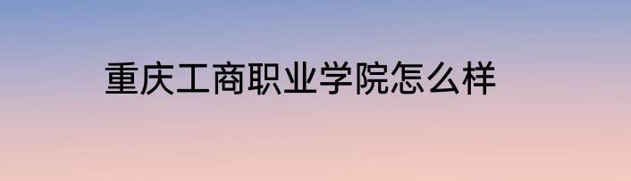 重庆工商职业学院怎么样