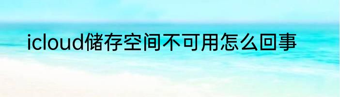 icloud储存空间不可用怎么回事