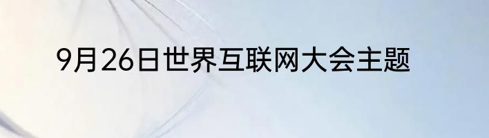 9月26日世界互联网大会主题