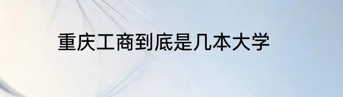 重庆工商到底是几本大学