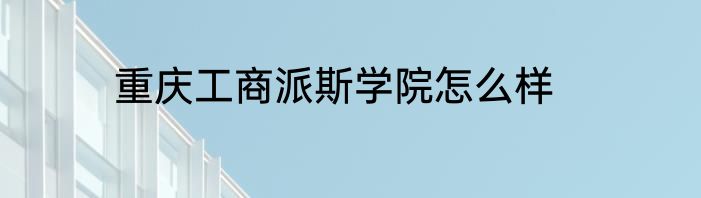 重庆工商派斯学院怎么样